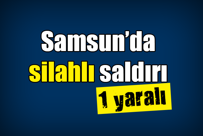  Samsun’da silahlı saldırı: 1 yaralı