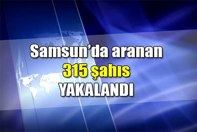 Samsun’da 315 aranan şahıs yakalandı