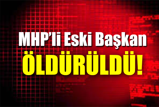 MHP’li eski başkan öldürüldü