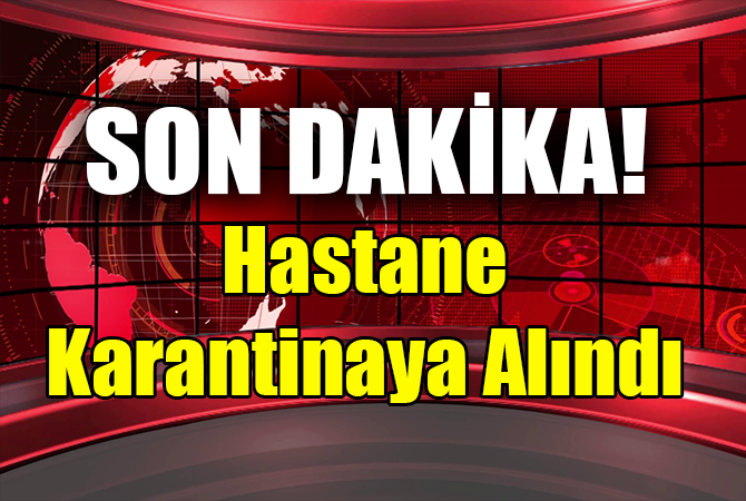 Haseki Eğitim ve Araştırma Hastanesi karantinaya alındı!