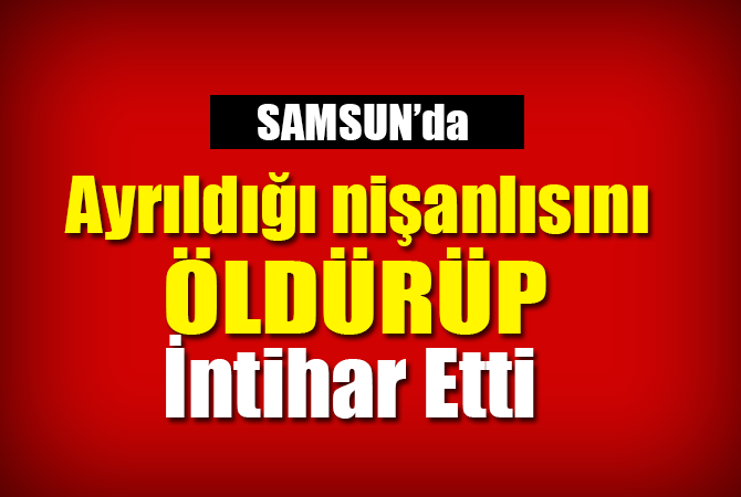 ayrılığı nişanlısını öldürüp intihar etti