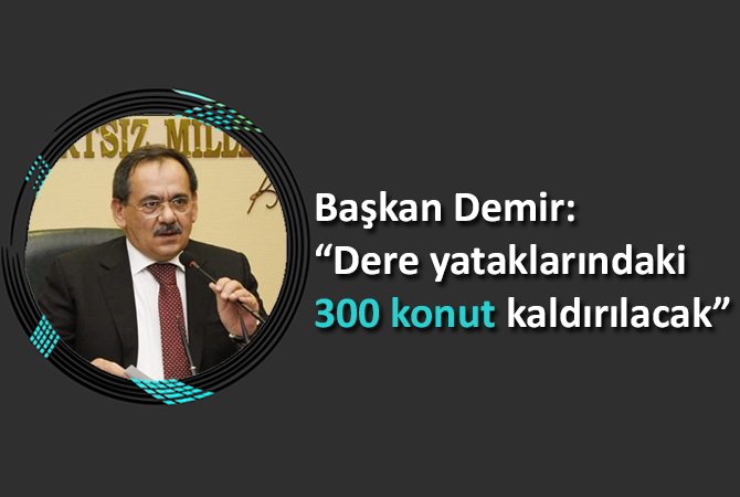 Başkan Demir: “Dere yataklarındaki 300 konut kaldırılacak”