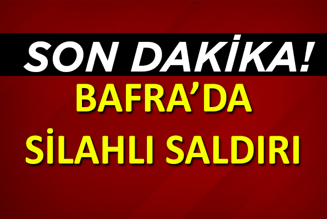 BAFRA’DA SİLAHLI SALDIRI