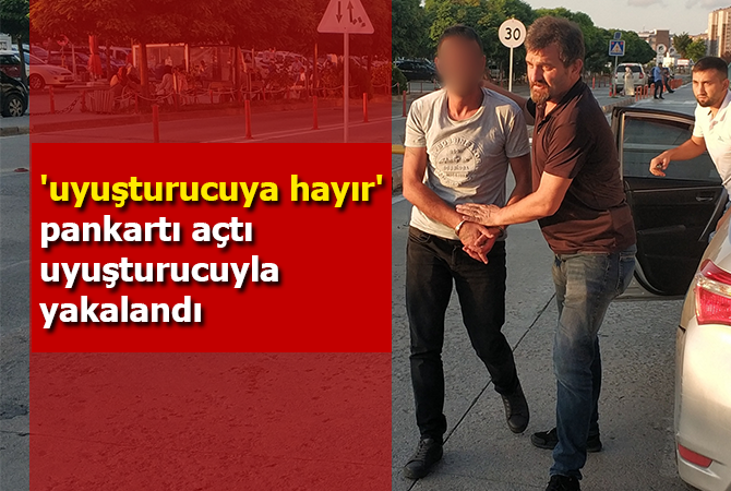 ‘uyuşturucuya hayır’ pankartı açtı uyuşturucuyla yakalandı