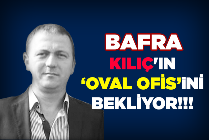 BAFRA, KILIÇ’IN OVAL OFİSİNİ BEKLİYOR!!!