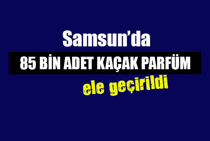 Samsun’da 85 bin adet kaçak parfüm ele geçirildi