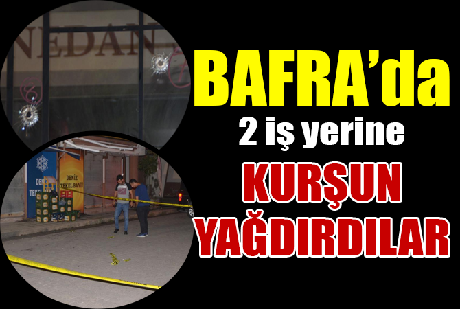 Bafra’da 2 iş yeri kurşun yağmuruna tutuldu