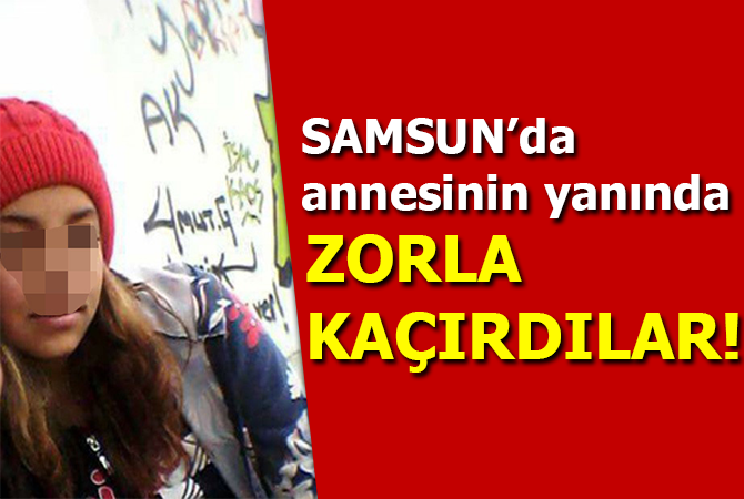 16 yaşındaki kız annesinin yanında zorla kaçırıldı