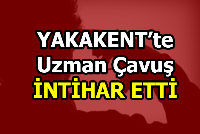 YAKAKENT’TE UZMAN ÇAVUŞ İNTİHAR ETTİ