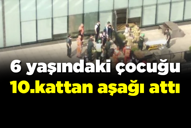 6 YAŞINDAKİ ÇOCUĞU 10.KATTAN AŞAĞI ATTI