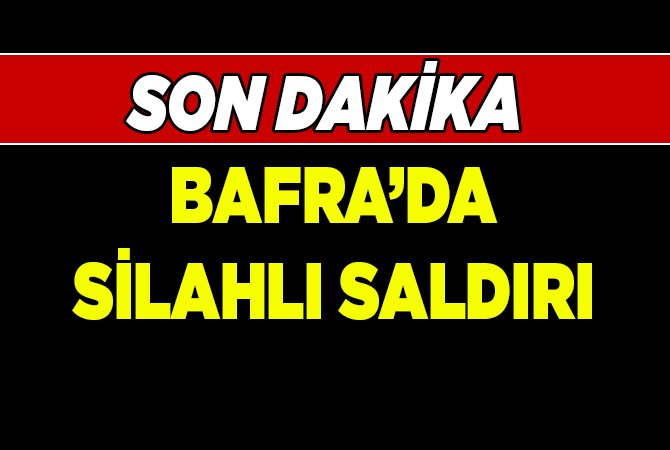 BAFRA’DA SİLAHLI SALDIRI