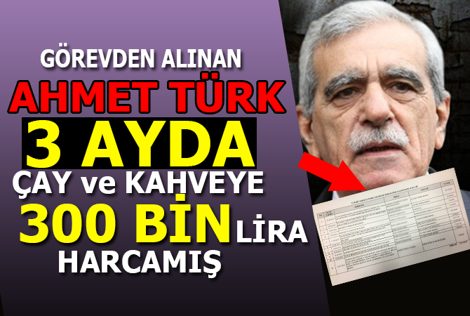 AHMET TÜRK 3 AYDA 300 BİN LİRA HARCAMIŞ