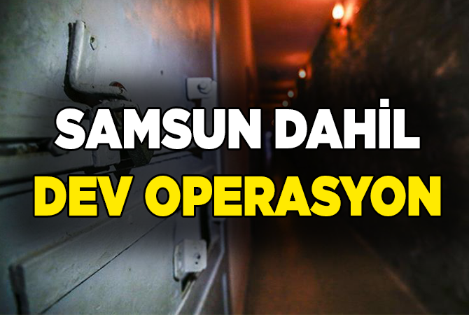 SAMSUN DAHİL DEV OPERASYON