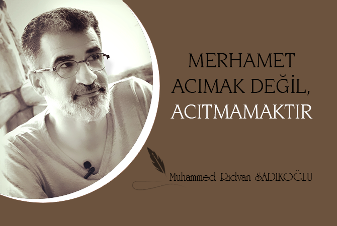 MERHAMET ACIMAK DEĞİL, ACITMAMAKTIR.