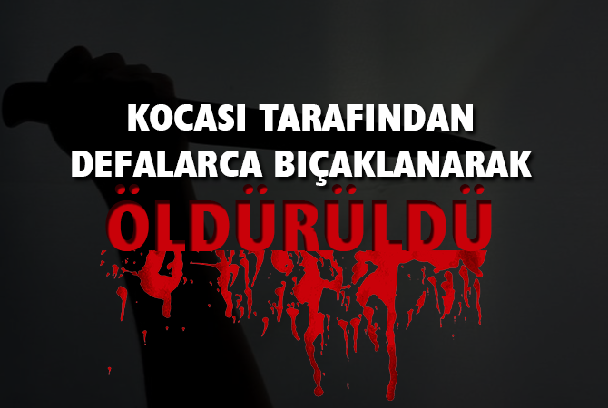 KOCASI TARAFINDAN DEFALARCA BIÇAKLANARAK ÖLDÜRÜLDÜ