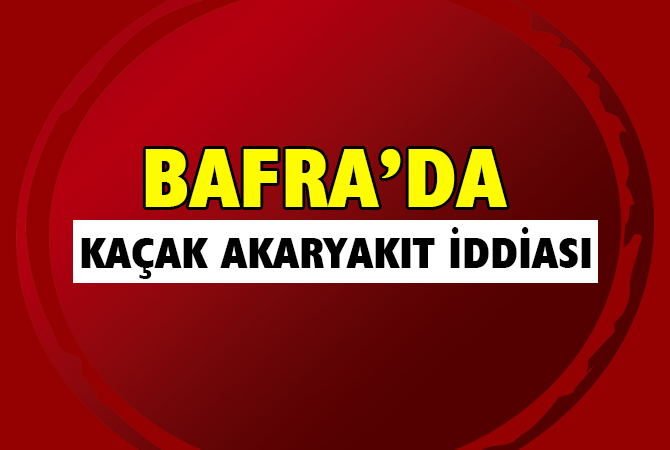 BAFRA’DA KAÇAK AKARYAKIT İDDİASI