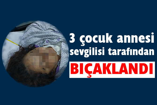 Kendisinden ayrılmak isteyen 3 çocuk annesi sevgilisini bıçakladı