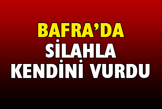 BAFRA’DA SİLAHLA KENDİNİ VURDU