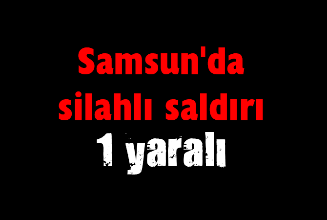 Samsun’da silahlı saldırı: 1 yaralı