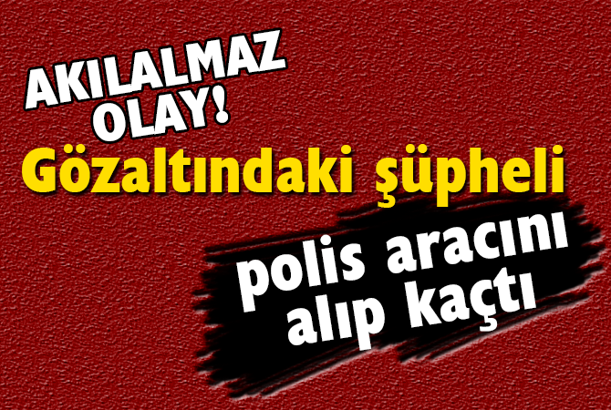 Akılalmaz olay! Gözaltındaki şüpheli polis aracını alıp kaçtı
