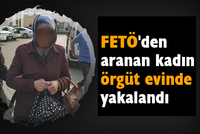 FETÖ’den aranan kadın örgüt evinde yakalandı