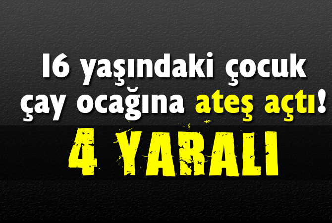 16 yaşındaki çocuk çay ocağına ateş açtı: 4 yaralı