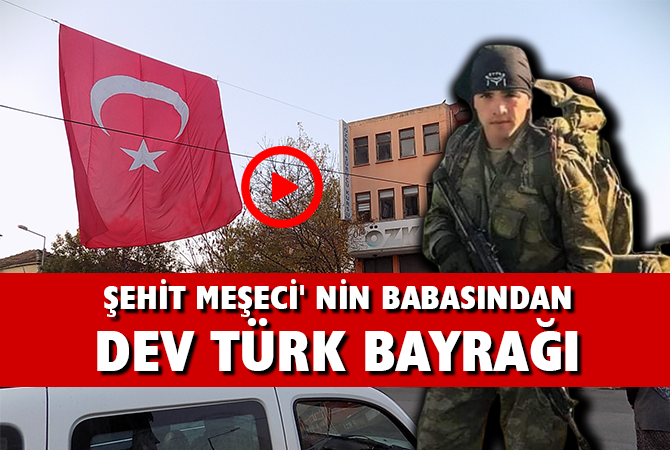 ŞEHİT MEŞECİ’ NİN BABASINDAN DEV TÜRK BAYRAĞI
