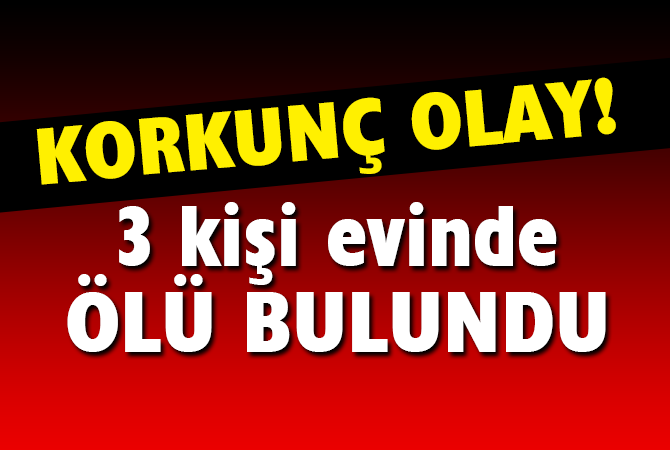 SİYANÜR DEHŞETİ 3 KİŞİ EVİNDE ÖLÜ BULUNDU
