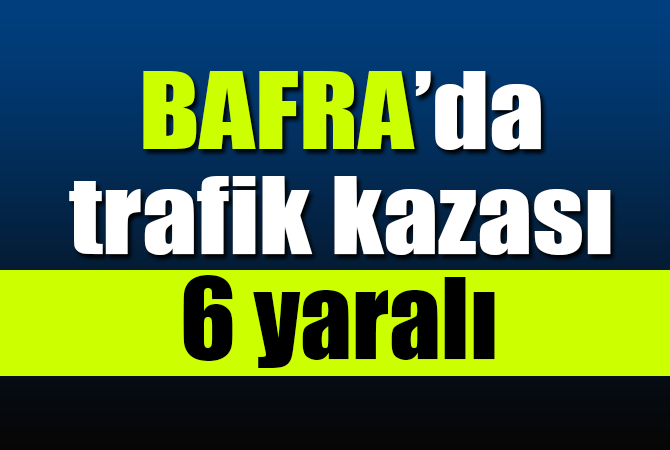 BAFRA’DA TRAFİK KAZASI 6 YARALI