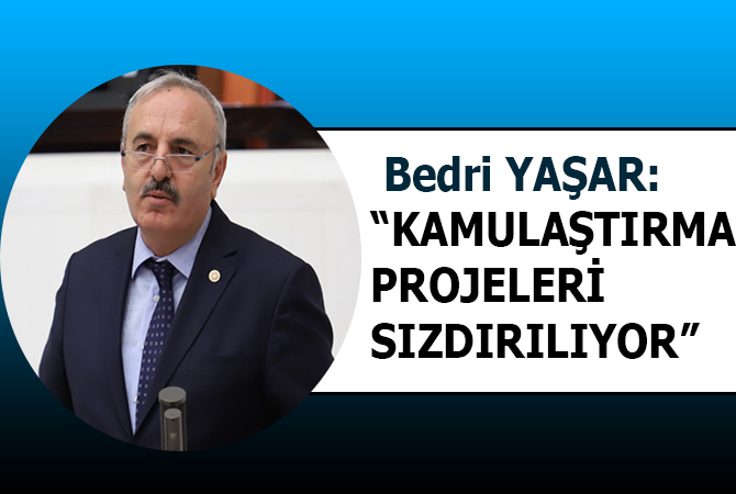 Bedri YAŞAR: “KAMULAŞTIRMA PROJELERİ SIZDIRILIYOR”
