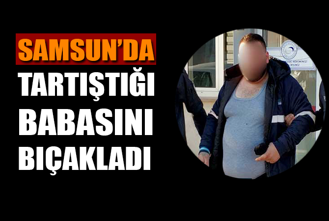 SAMSUN’DA BABASINI BIÇAKLADI