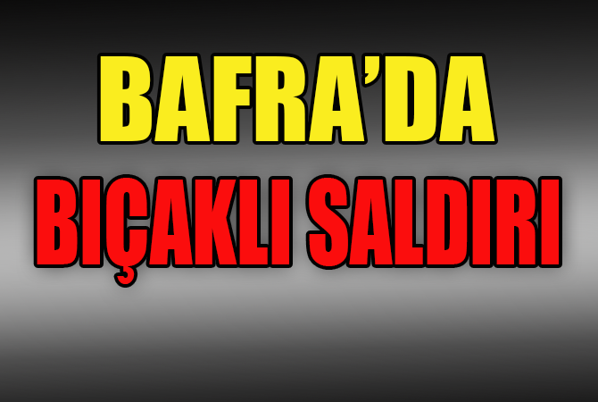 Bafra’da Bıçaklı saldırı