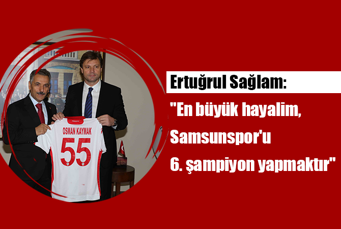 Ertuğrul Sağlam: “En büyük hayalim, Samsunspor’u 6. şampiyon yapmaktır”