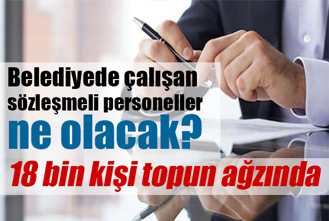 Belediyede çalışan sözleşmeli personeller ne olacak? 18 bin kişi topun ağzında