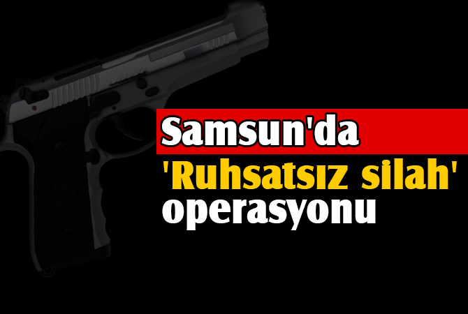 Samsun’da ‘Ruhsatsız silah’ operasyonu