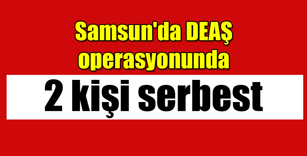 Samsun’daki DEAŞ operasyonunda 2 kişi serbest bırakıldı