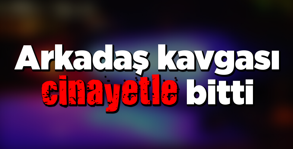 arkadaş kavgası cinayetle bitti