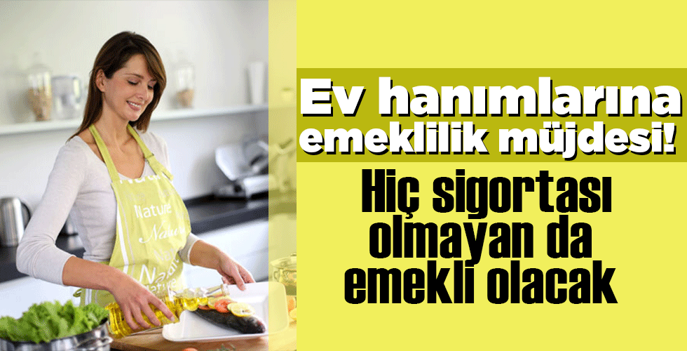 Ev hanımlarına emeklilik müjdesi! Hiç sigortası olmayan da emekli