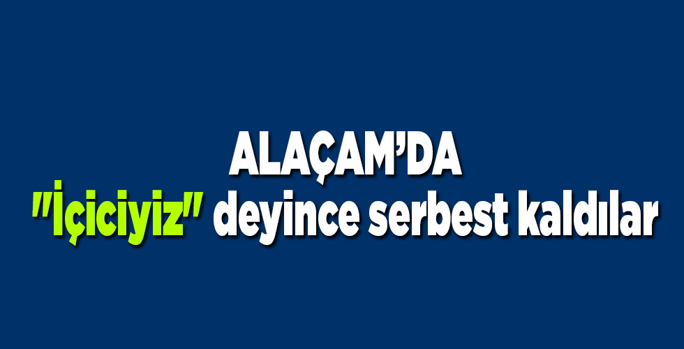“İçiciyiz” deyince serbest kaldılar