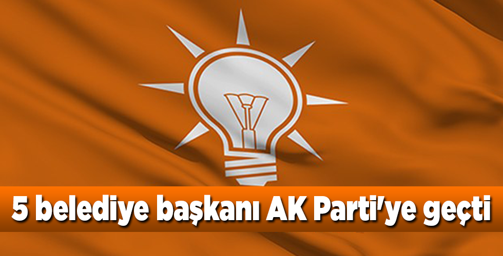 5 belediye başkanı AK Parti’ye geçti