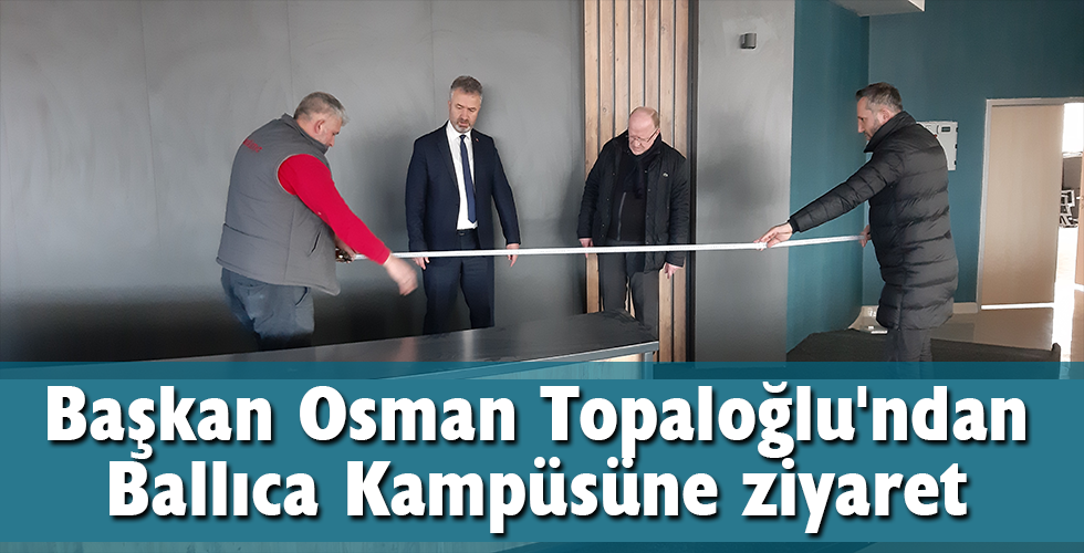 Başkan Osman Topaloğlu’ndan Ballıca Kampüsüne ziyaret