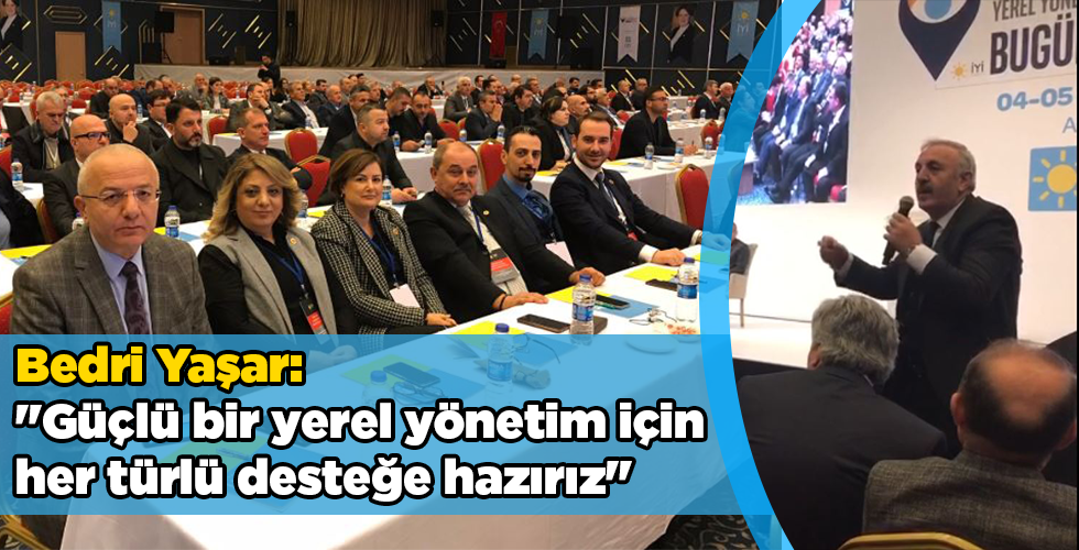 İYİ Parti Samsun Milletvekili Bedri Yaşar, “Güçlü bir yerel yönetim için her türlü desteğe hazırız”