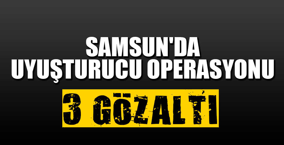 SAMSUN’DA UYUŞTURUCU OPERASYONU