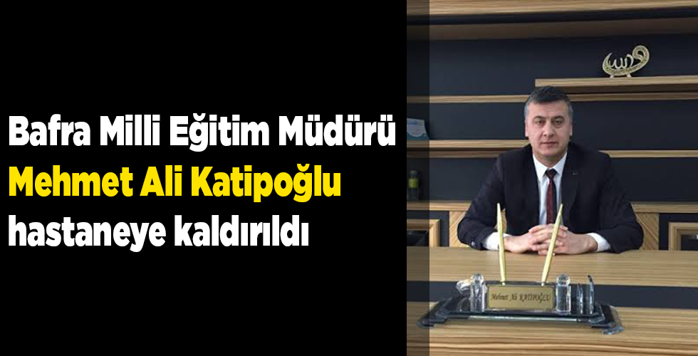Bafra Milli Eğitim Müdürü Mehmet Ali Katipoğlu hastaneye kaldırıldı.