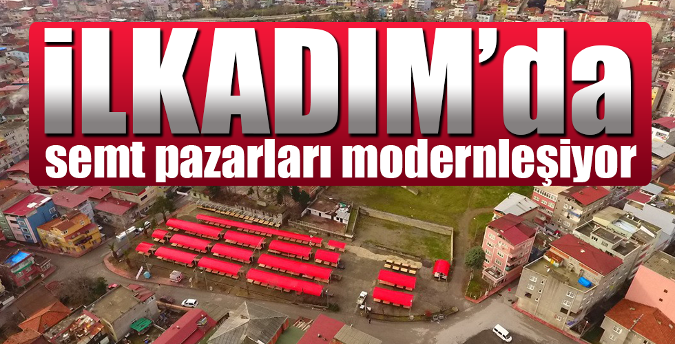 İlkadım’da semt pazarları modernleşiyor