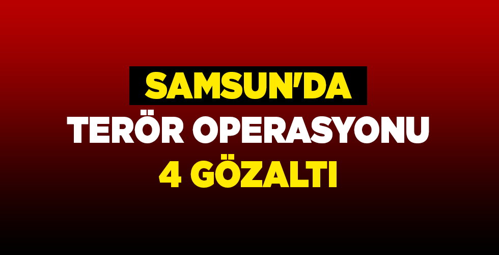 SAMSUN’DA TERÖR OPERASYONU 4 GÖZALTI