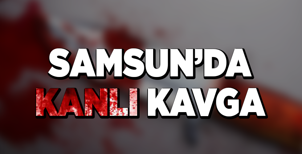 samsun’da kanlı kavga
