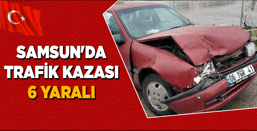 SAMSUN’DA TRAFİK KAZASI 6 YARALI