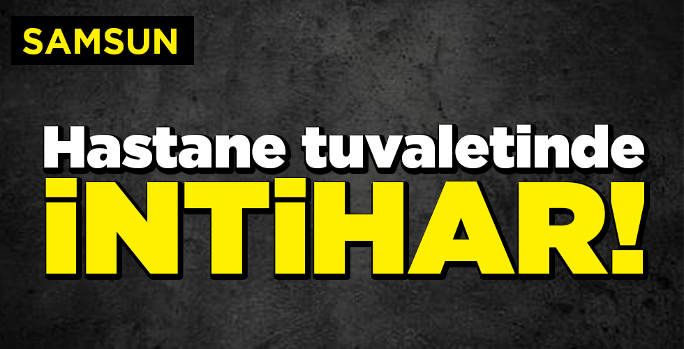 samsun’da hastane tuvaletinde intihar