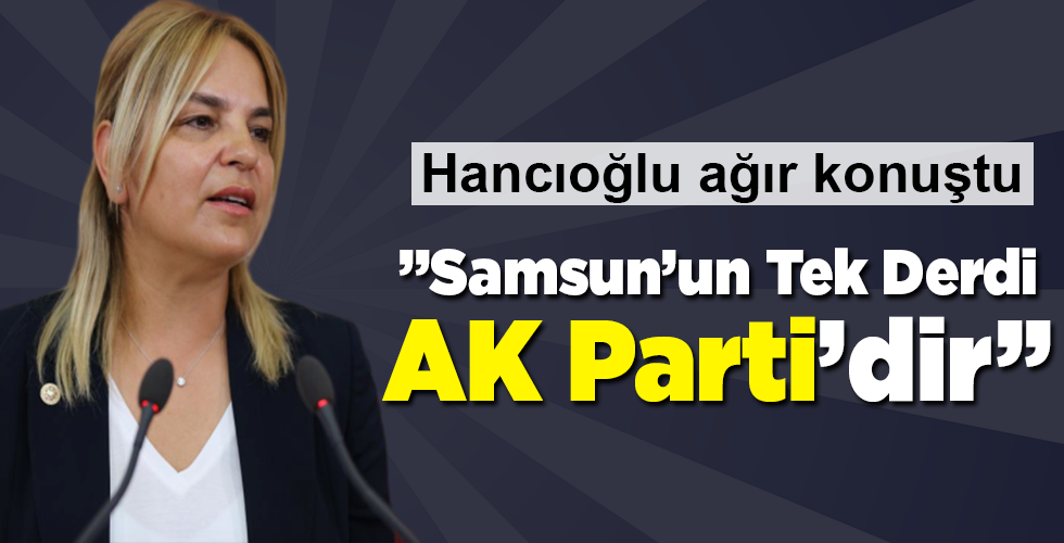 HANCIOĞLU ”SAMSUN’UN TEK DERDİ AK PARTİ’DİR”